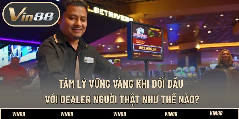 Tâm Lý Vững Vàng Khi Đối Đầu Với Dealer Người Thật Tốt Tâm Lý Vững Vàng Khi Đối Đầu Với Dealer Người Thật Tốt