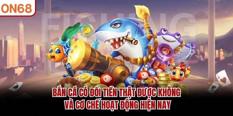 Bắn Cá Có Đổi Tiền Thật Được Không? Những Điều Cần Biết 2026 - on68net.com