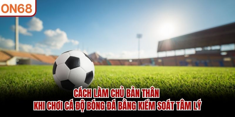 Cách Làm Chủ Bản Thân Khi Chơi Cá Độ Bóng Đá Hiệu Quả 2026