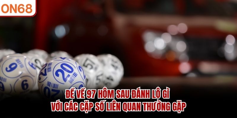 Đề Về 97 Hôm Sau Đánh Lô Gì? Cách Tham Khảo Dãy Số 2026